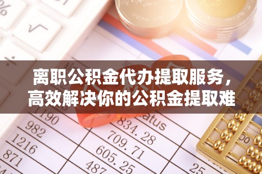 通道离职公积金代办提取服务，高效解决你的公积金提取难题