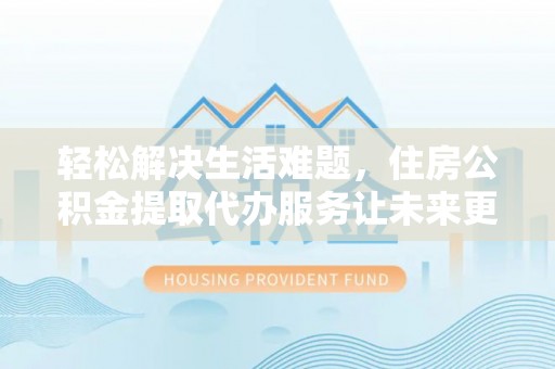 通道轻松解决生活难题，住房公积金提取代办服务让未来更安心