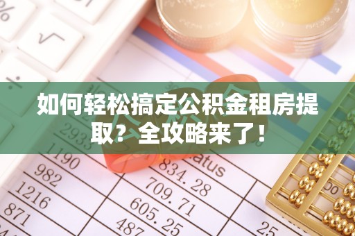 通道如何轻松搞定公积金租房提取？全攻略来了！