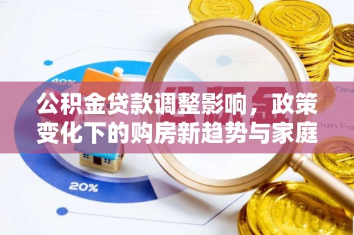 通道公积金贷款调整影响，政策变化下的购房新趋势与家庭财务规划