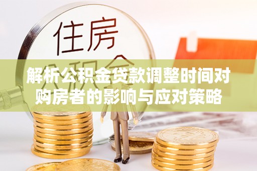 通道解析公积金贷款调整时间对购房者的影响与应对策略