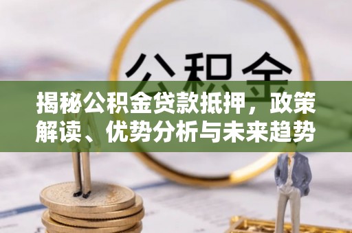 通道揭秘公积金贷款抵押，政策解读、优势分析与未来趋势