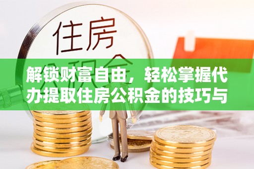 通道解锁财富自由，轻松掌握代办提取住房公积金的技巧与攻略