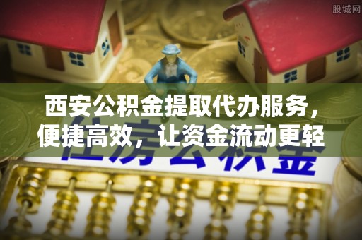 通道西安公积金提取代办服务，便捷高效，让资金流动更轻松