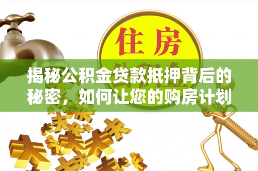 通道揭秘公积金贷款抵押背后的秘密，如何让您的购房计划更轻松？