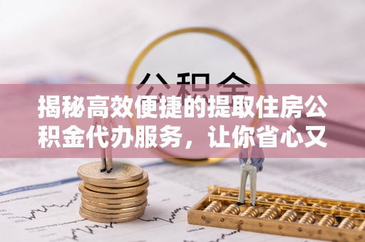 通道揭秘高效便捷的提取住房公积金代办服务，让你省心又省力