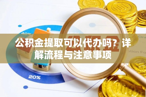 通道公积金提取可以代办吗？详解流程与注意事项