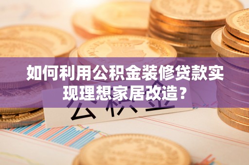 通道如何利用公积金装修贷款实现理想家居改造？