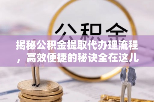通道揭秘公积金提取代办理流程，高效便捷的秘诀全在这儿