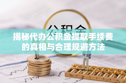 通道揭秘代办公积金提取手续费的真相与合理规避方法
