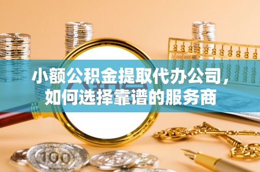 通道小额公积金提取代办公司，如何选择靠谱的服务商