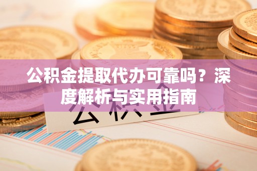 通道公积金提取代办可靠吗？深度解析与实用指南