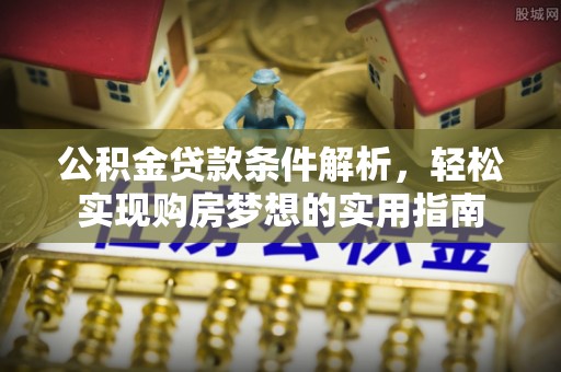 通道公积金贷款条件解析，轻松实现购房梦想的实用指南