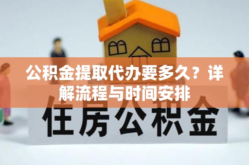 通道公积金提取代办要多久？详解流程与时间安排