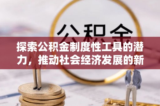 通道探索公积金制度性工具的潜力，推动社会经济发展的新引擎