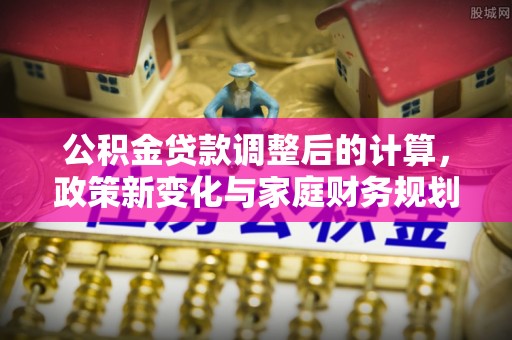 通道公积金贷款调整后的计算，政策新变化与家庭财务规划