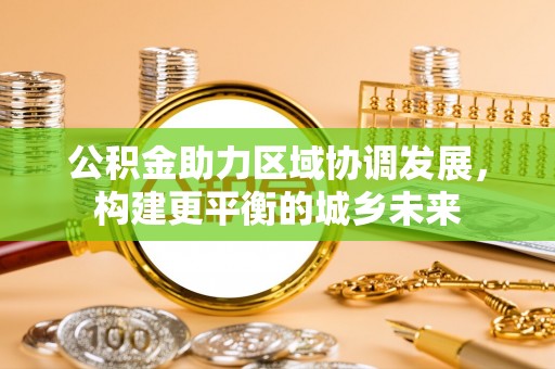 通道公积金助力区域协调发展，构建更平衡的城乡未来
