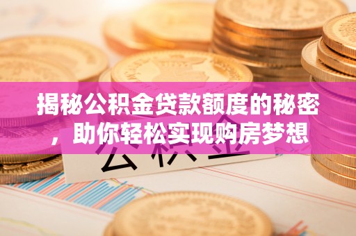 通道揭秘公积金贷款额度的秘密，助你轻松实现购房梦想