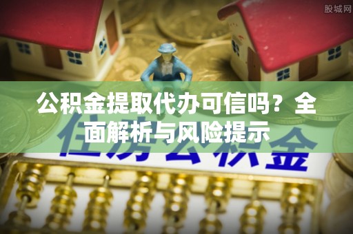 通道公积金提取代办可信吗？全面解析与风险提示