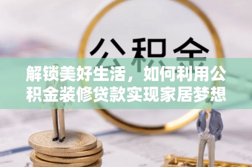 通道解锁美好生活，如何利用公积金装修贷款实现家居梦想