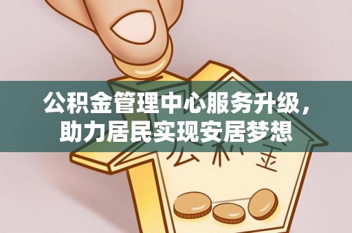 通道公积金管理中心服务升级，助力居民实现安居梦想