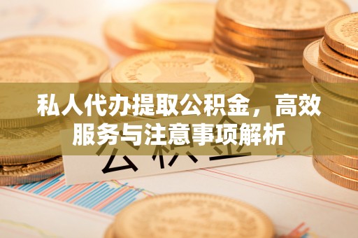 通道私人代办提取公积金，高效服务与注意事项解析