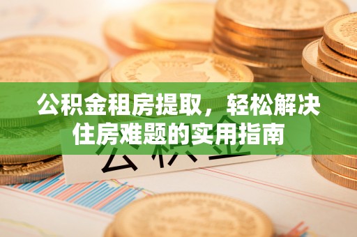 通道公积金租房提取，轻松解决住房难题的实用指南