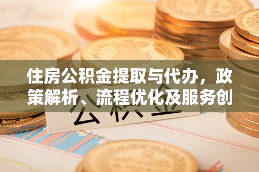 通道住房公积金提取与代办，政策解析、流程优化及服务创新