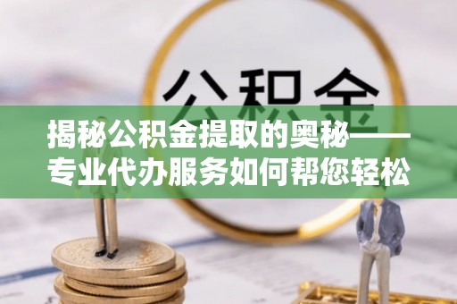 通道揭秘公积金提取的奥秘——专业代办服务如何帮您轻松搞定