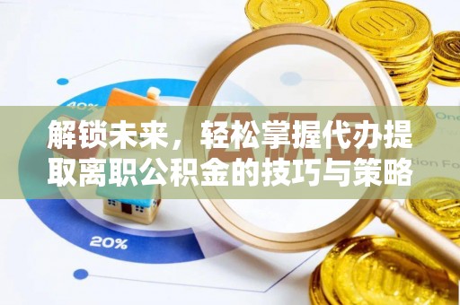 通道解锁未来，轻松掌握代办提取离职公积金的技巧与策略