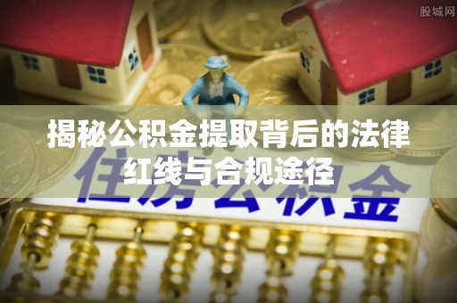 通道揭秘公积金提取背后的法律红线与合规途径
