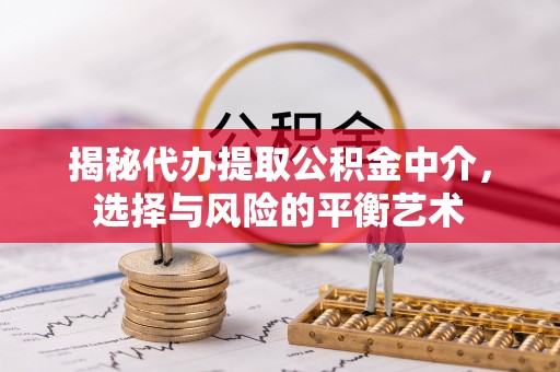 通道揭秘代办提取公积金中介，选择与风险的平衡艺术