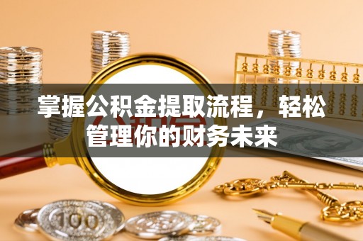通道掌握公积金提取流程，轻松管理你的财务未来
