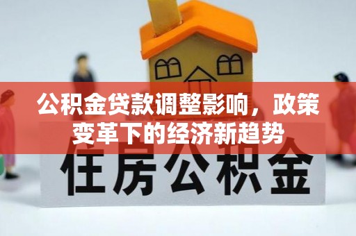 通道公积金贷款调整影响，政策变革下的经济新趋势
