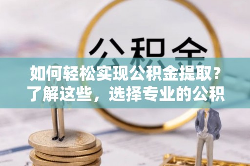 通道如何轻松实现公积金提取？了解这些，选择专业的公积金提取代办服务
