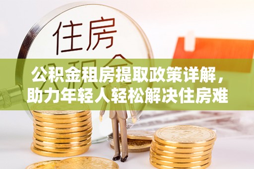 通道公积金租房提取政策详解，助力年轻人轻松解决住房难题
