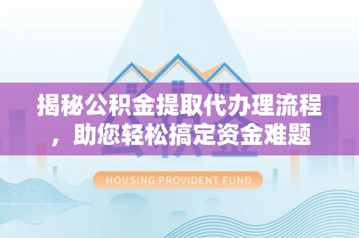 通道揭秘公积金提取代办理流程，助您轻松搞定资金难题
