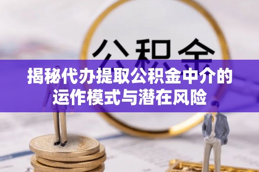 通道揭秘代办提取公积金中介的运作模式与潜在风险