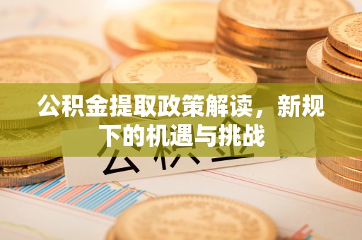 通道公积金提取政策解读，新规下的机遇与挑战