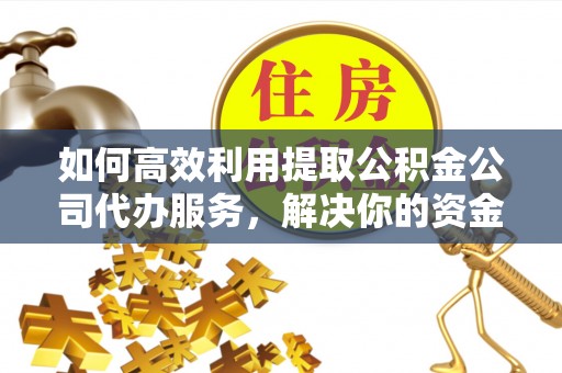 通道如何高效利用提取公积金公司代办服务，解决你的资金难题