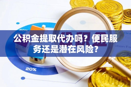 通道公积金提取代办吗？便民服务还是潜在风险？