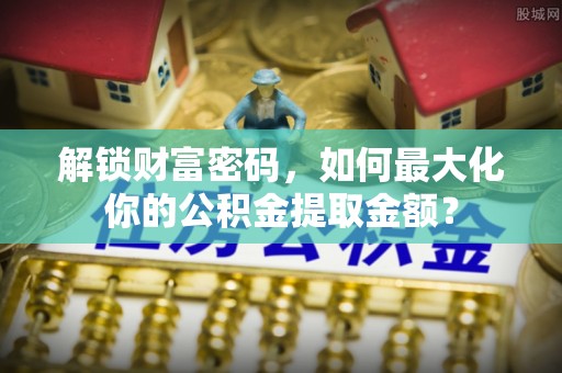 通道解锁财富密码，如何最大化你的公积金提取金额？