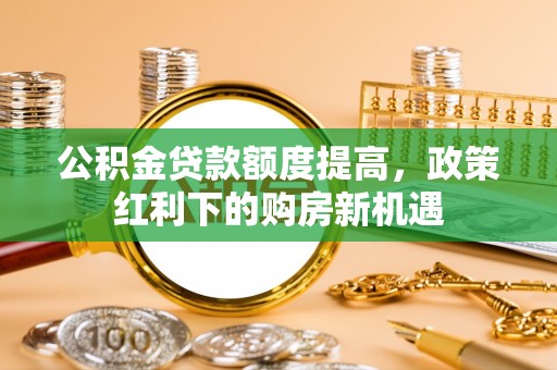 通道公积金贷款额度提高，政策红利下的购房新机遇