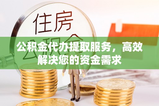 通道公积金代办提取服务，高效解决您的资金需求
