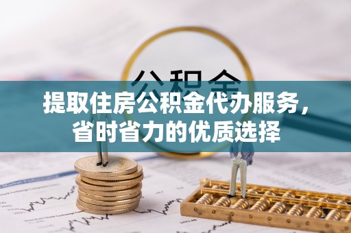 通道提取住房公积金代办服务，省时省力的优质选择