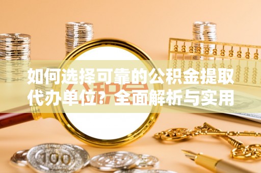 通道如何选择可靠的公积金提取代办单位？全面解析与实用指南