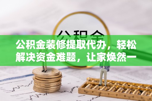 通道公积金装修提取代办，轻松解决资金难题，让家焕然一新