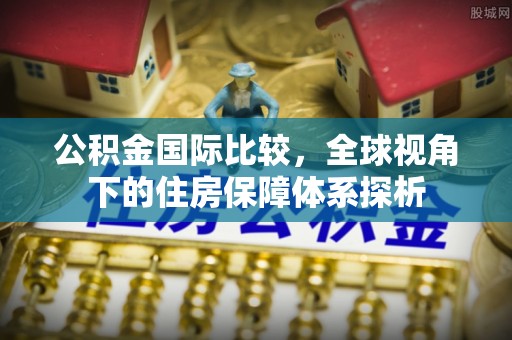 通道公积金国际比较，全球视角下的住房保障体系探析