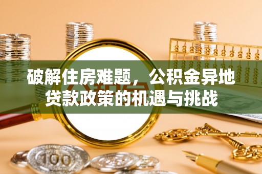通道破解住房难题，公积金异地贷款政策的机遇与挑战