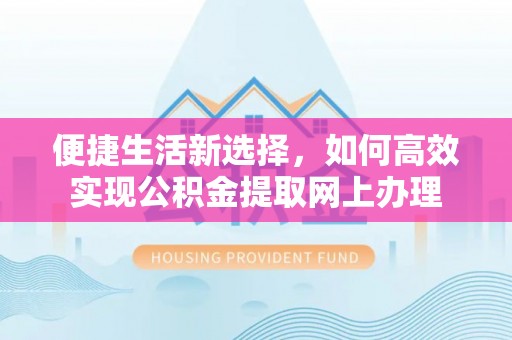 通道便捷生活新选择，如何高效实现公积金提取网上办理